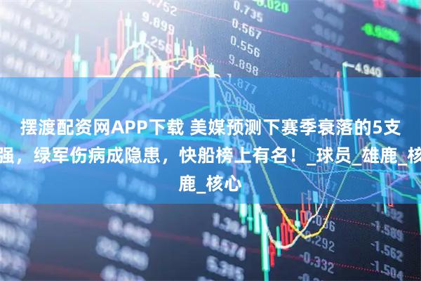 摆渡配资网APP下载 美媒预测下赛季衰落的5支豪强，绿军伤病成隐患，快船榜上有名！_球员_雄鹿_核心
