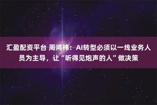 汇盈配资平台 周鸿祎：AI转型必须以一线业务人员为主导，让“听得见炮声的人”做决策