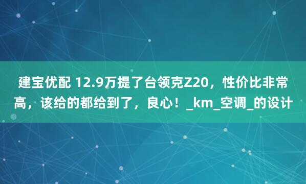 建宝优配 12.9万提了台领克Z20，性价比非常高，该给的都给到了，良心！_km_空调_的设计