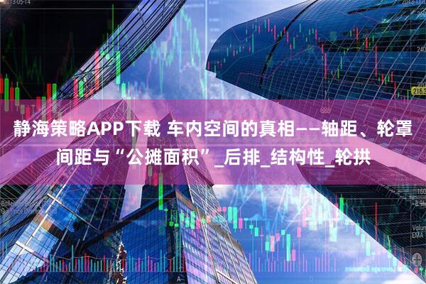 静海策略APP下载 车内空间的真相——轴距、轮罩间距与“公摊面积”_后排_结构性_轮拱