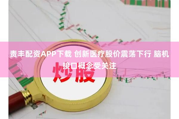 责丰配资APP下载 创新医疗股价震荡下行 脑机接口概念受关注