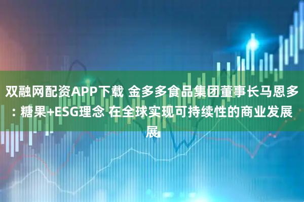 双融网配资APP下载 金多多食品集团董事长马恩多: 糖果+ESG理念 在全球实现可持续性的商业发展