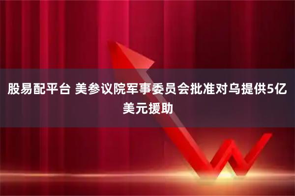 股易配平台 美参议院军事委员会批准对乌提供5亿美元援助