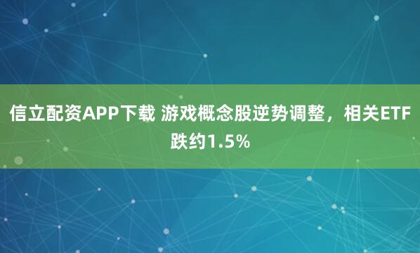 信立配资APP下载 游戏概念股逆势调整，相关ETF跌约1.5%