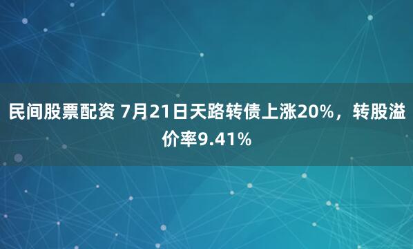 民间股票配资 7月21日天路转债上涨20%，转股溢价率9.41%