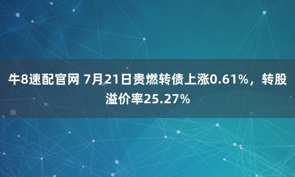 牛8速配官网 7月21日贵燃转债上涨0.61%，转股溢价率25.27%