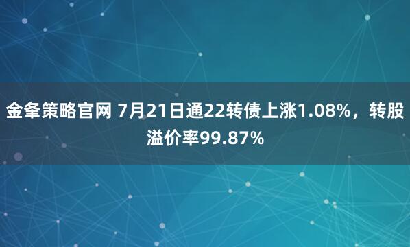 金夆策略官网 7月21日通22转债上涨1.08%，转股溢价率99.87%