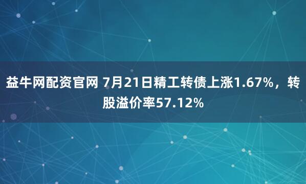 益牛网配资官网 7月21日精工转债上涨1.67%，转股溢价率57.12%