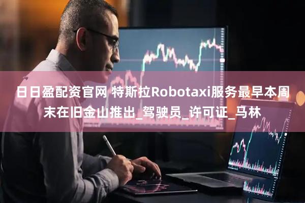 日日盈配资官网 特斯拉Robotaxi服务最早本周末在旧金山推出_驾驶员_许可证_马林