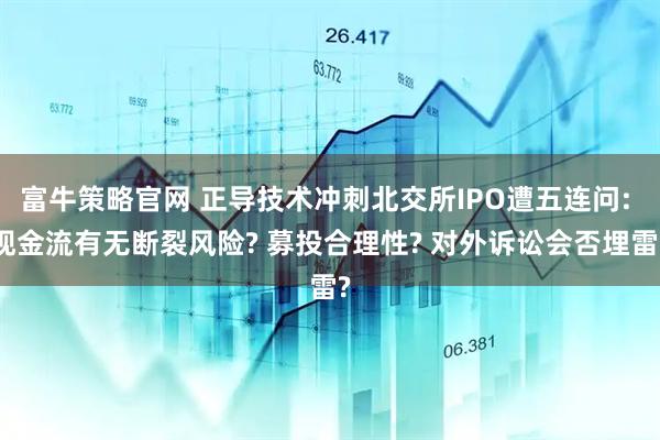 富牛策略官网 正导技术冲刺北交所IPO遭五连问: 现金流有无断裂风险? 募投合理性? 对外诉讼会否埋雷?
