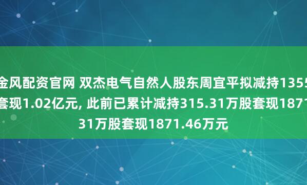 金风配资官网 双杰电气自然人股东周宜平拟减持1355.57万股套现1.02亿元, 此前已累计减持315.31万股套现1871.46万元