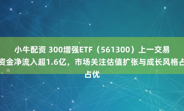 小牛配资 300增强ETF（561300）上一交易日资金净流入超1.6亿，市场关注估值扩张与成长风格占优