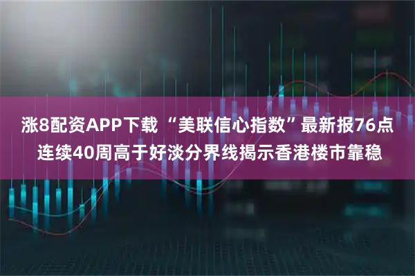 涨8配资APP下载 “美联信心指数”最新报76点 连续40周高于好淡分界线揭示香港楼市靠稳