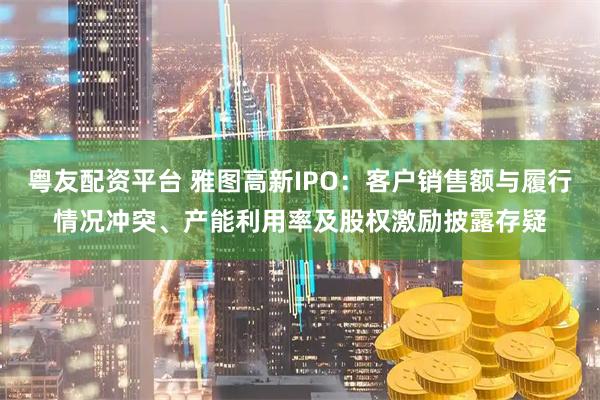 粤友配资平台 雅图高新IPO：客户销售额与履行情况冲突、产能利用率及股权激励披露存疑