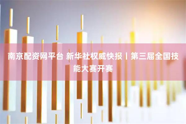 南京配资网平台 新华社权威快报丨第三届全国技能大赛开赛