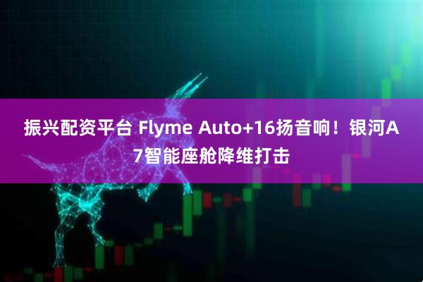 振兴配资平台 Flyme Auto+16扬音响！银河A7智能座舱降维打击