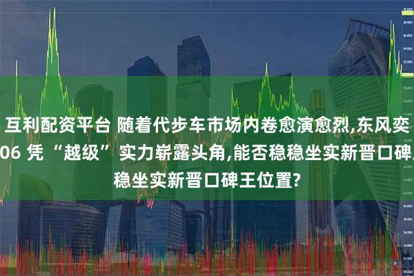 互利配资平台 随着代步车市场内卷愈演愈烈,东风奕派纳米 06 凭 “越级” 实力崭露头角,能否稳稳坐实新晋口碑王位置?
