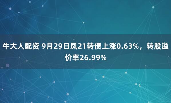 牛大人配资 9月29日凤21转债上涨0.63%，转股溢价率26.99%