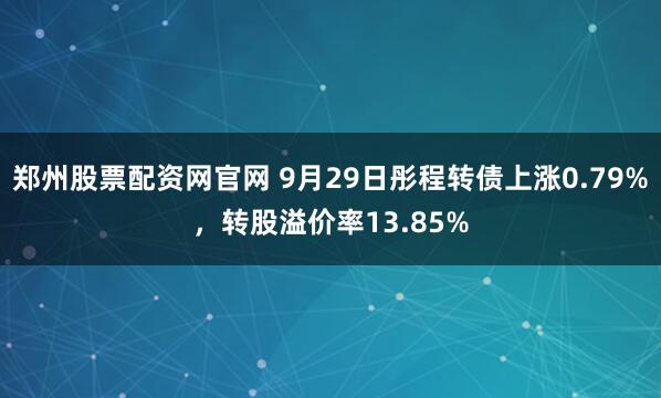 郑州股票配资网官网 9月29日彤程转债上涨0.79%，转股溢价率13.85%