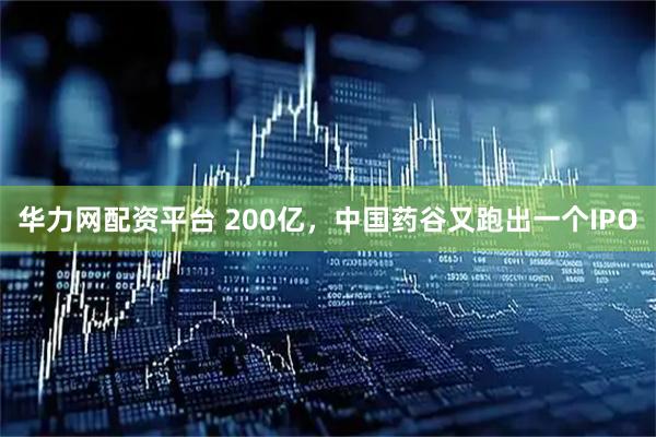 华力网配资平台 200亿，中国药谷又跑出一个IPO