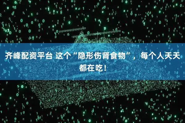 齐峰配资平台 这个“隐形伤肾食物”，每个人天天都在吃！