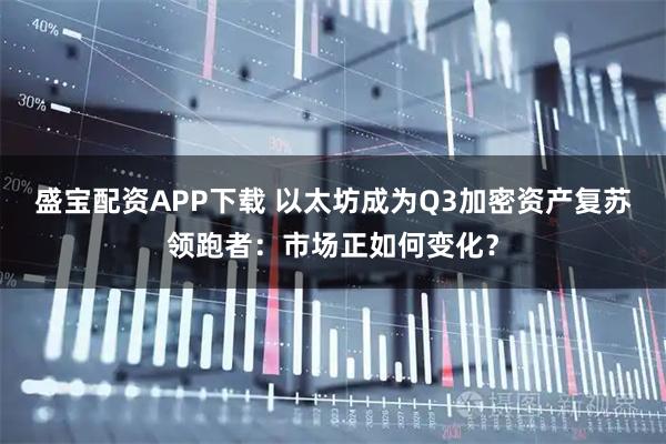 盛宝配资APP下载 以太坊成为Q3加密资产复苏领跑者：市场正如何变化？