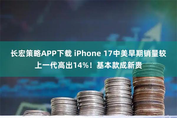 长宏策略APP下载 iPhone 17中美早期销量较上一代高出14%！基本款成新贵