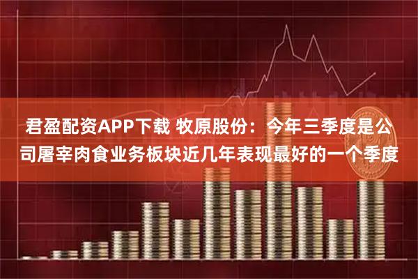 君盈配资APP下载 牧原股份：今年三季度是公司屠宰肉食业务板块近几年表现最好的一个季度