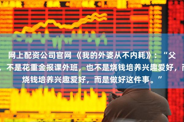 网上配资公司官网 《我的外婆从不内耗》：“父母给孩子最好的爱，不是花重金报课外班，也不是烧钱培养兴趣爱好，而是做好这件事。”