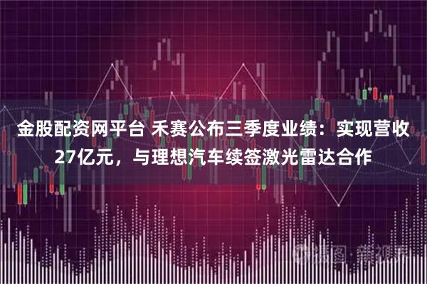 金股配资网平台 禾赛公布三季度业绩：实现营收27亿元，与理想汽车续签激光雷达合作