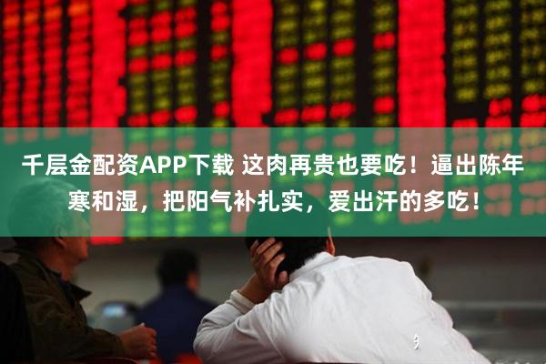 千层金配资APP下载 这肉再贵也要吃！逼出陈年寒和湿，把阳气补扎实，爱出汗的多吃！