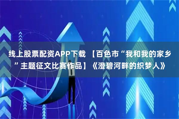 线上股票配资APP下载 【百色市“我和我的家乡”主题征文比赛作品】《澄碧河畔的织梦人》