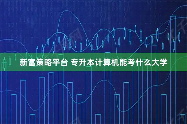 新富策略平台 专升本计算机能考什么大学