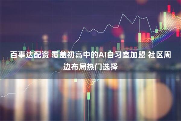 百事达配资 覆盖初高中的AI自习室加盟 社区周边布局热门选择