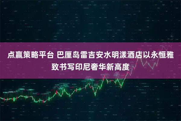 点赢策略平台 巴厘岛雷吉安水明漾酒店以永恒雅致书写印尼奢华新高度