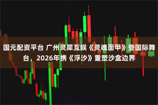 国元配资平台 广州灵犀互娱《灵魂面甲》登国际舞台，2026年携《浮沙》重塑沙盒边界