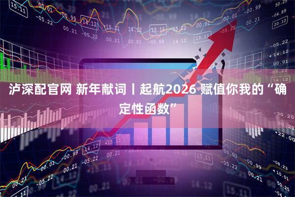 泸深配官网 新年献词丨起航2026 赋值你我的“确定性函数”
