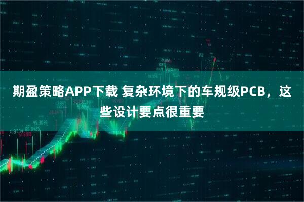 期盈策略APP下载 复杂环境下的车规级PCB,这些设计要点很重要