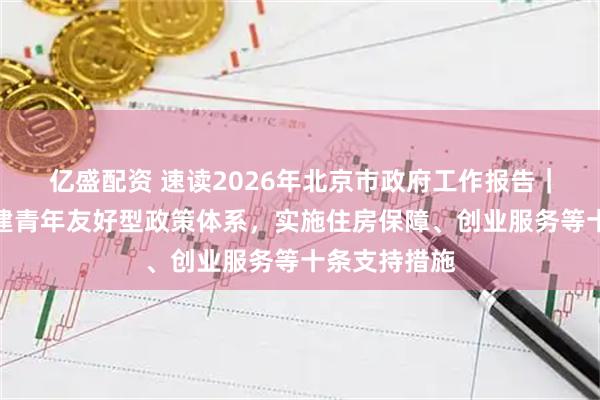 亿盛配资 速读2026年北京市政府工作报告｜北京市将构建青年友好型政策体系，实施住房保障、创业服务等十条支持措施