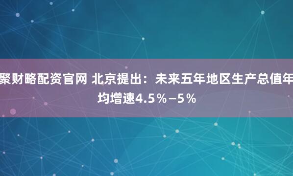 聚财略配资官网 北京提出:未来五年地区生产总值年均增速4.5%—5%