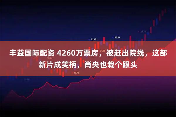 丰益国际配资 4260万票房,被赶出院线,这部新片成笑柄,肖央也栽个跟头