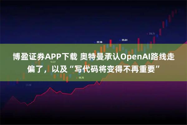 博盈证券APP下载 奥特曼承认OpenAI路线走偏了,以及“写代码将变得不再重要”