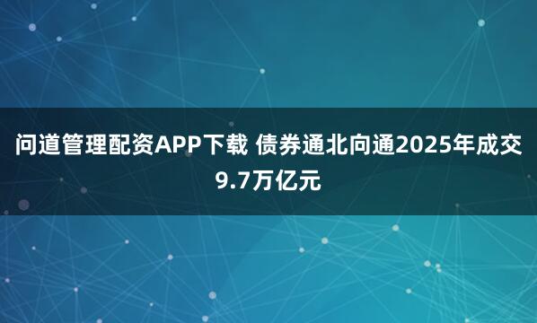 问道管理配资APP下载 债券通北向通2025年成交9.7万亿元