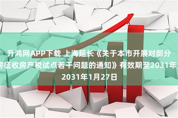 升鸿网APP下载 上海延长《关于本市开展对部分个人住房征收房产税试点若干问题的通知》有效期至2031年1月27日