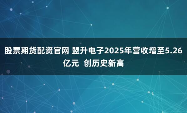 股票期货配资官网 盟升电子2025年营收增至5.26亿元  创历史新高