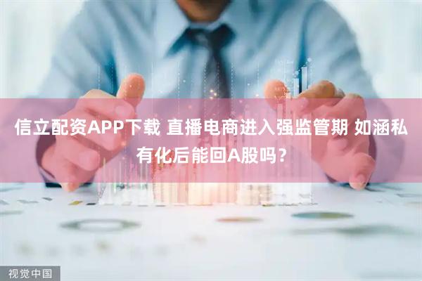 信立配资APP下载 直播电商进入强监管期 如涵私有化后能回A股吗？