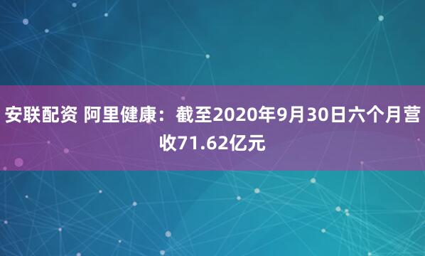 安联配资 阿里健康：截至2020年9月30日六个月营收71.62亿元