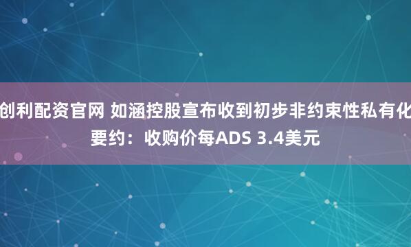 创利配资官网 如涵控股宣布收到初步非约束性私有化要约：收购价每ADS 3.4美元