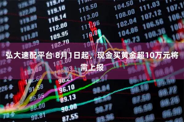 弘大速配平台 8月1日起，现金买黄金超10万元将需上报