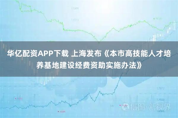 华亿配资APP下载 上海发布《本市高技能人才培养基地建设经费资助实施办法》